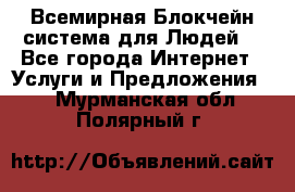 Всемирная Блокчейн-система для Людей! - Все города Интернет » Услуги и Предложения   . Мурманская обл.,Полярный г.